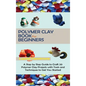 Polymer Clay Book for Beginners: A Step by Step Guide to Craft 20 Polymer Clay Projects with Tools and Techniques to Get You Started - Hardcover