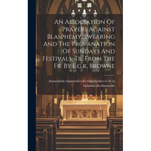 An Association Of Prayers Against Blasphemy, Swearing And The Profanation Of Sundays And Festivals, Tr. From The Fr. By E.g.k. Browne - Hardcover