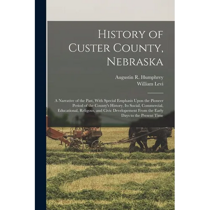 History of Custer County, Nebraska; a Narrative of the Past, With Special Emphasis Upon the Pioneer Period of the County's History, Its Social, Commer - Paperback