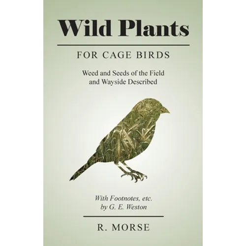 Wild Plants for Cage Birds - Weed and Seeds of the Field and Wayside Described - With Footnotes, etc., by G. E. Weston - Paperback