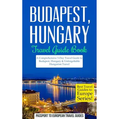 Budapest: Budapest, Hungary: Travel Guide Book-A Comprehensive 5-Day Travel Guide to Budapest, Hungary & Unforgettable Hungarian Travel - Paperback