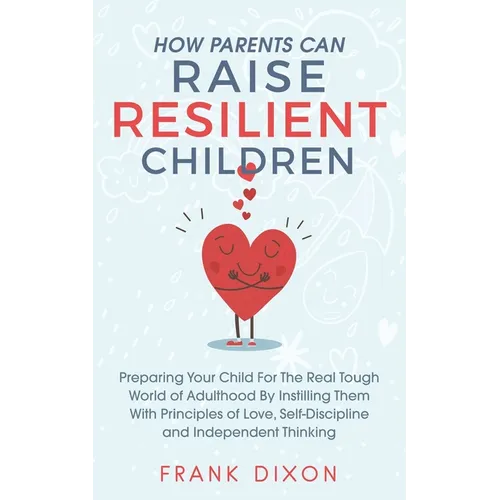 How Parents Can Raise Resilient Children: Preparing Your Child for the Real Tough World of Adulthood by Instilling Them With Principles of Love, Self- - Paperback