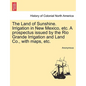 The Land of Sunshine. Irrigation in New Mexico, Etc. a Prospectus Issued by the Rio Grande Irrigation and Land Co., with Maps, Etc. - Paperback