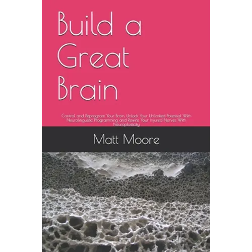 Build a Great Brain: Control and Reprogram Your Brain, Unlock Your Unlimited Potential With Neurolinguistic Programming and Rewire Your Inj - Paperback