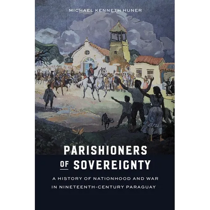 Parishioners of Sovereignty: A History of Nationhood and War in Nineteenth-Century Paraguay - Hardcover