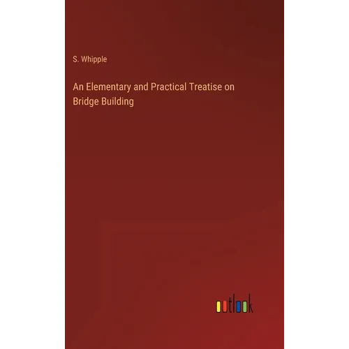 An Elementary and Practical Treatise on Bridge Building - Hardcover