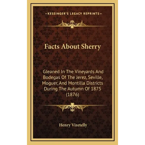 Facts About Sherry: Gleaned In The Vineyards And Bodegas Of The Jerez, Seville, Moguer, And Montilla Districts During The Autumn Of 1875 (1876) - Hardcover