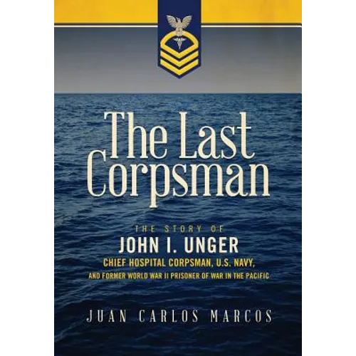 The Last Corpsman: The Story of John I. Unger, Chief Hospital Corpsman, U.S. Navy, and Former World War II Prisoner of War in the Pacific - Hardcover