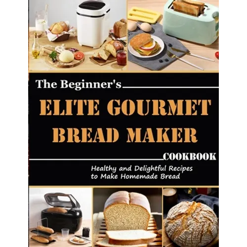 The Beginner's Elite Gourmet Bread Maker Cookbook: Healthy and delightful recipes to make homemade bread - Paperback
