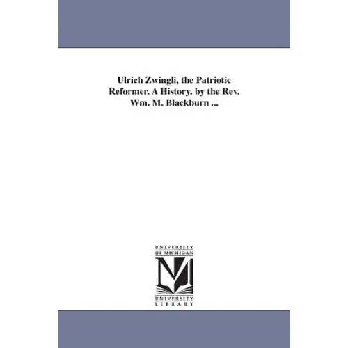 Ulrich Zwingli, the Patriotic Reformer. A History. by the Rev. Wm. M. Blackburn ... - Paperback