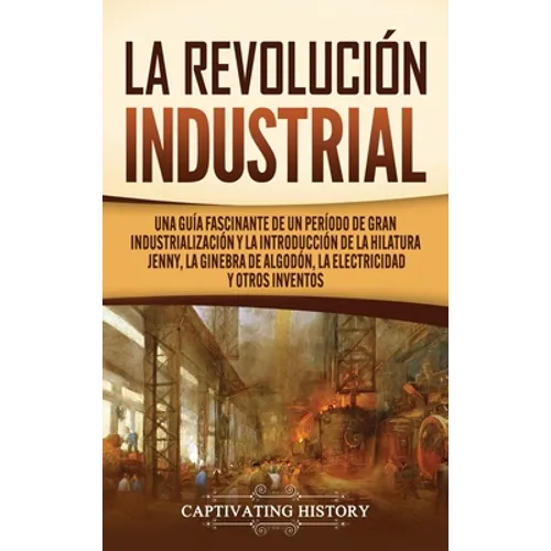 La Revolución Industrial: Una guía fascinante de un período de gran industrialización y la introducción de la hilatura Jenny, la ginebra de algo - Hardcover