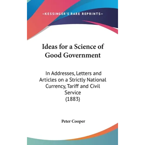 Ideas for a Science of Good Government: In Addresses, Letters and Articles on a Strictly National Currency, Tariff and Civil Service (1883) - Hardcover