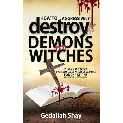 How to Aggressively Destroy Demons and Witches: 7 Days Victory Over Enemies and Agents of Darkness for Christians Using Tested Secret Weapons - Paperback