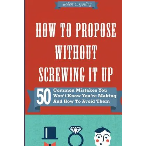How to Propose Without Screwing It Up: 50 Common Mistakes You Won't Know You're Making and How to Avoid Them - Paperback
