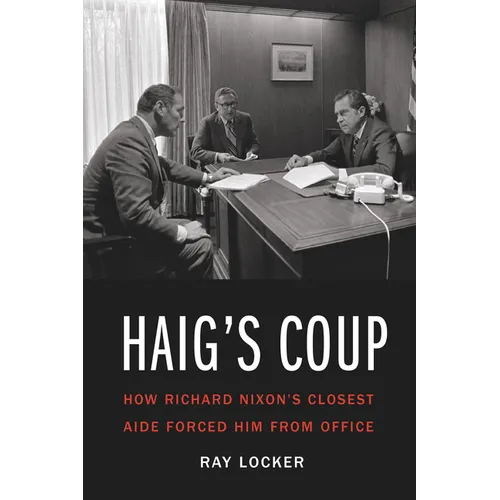 Haig's Coup: How Richard Nixon's Closest Aide Forced Him from Office - Hardcover