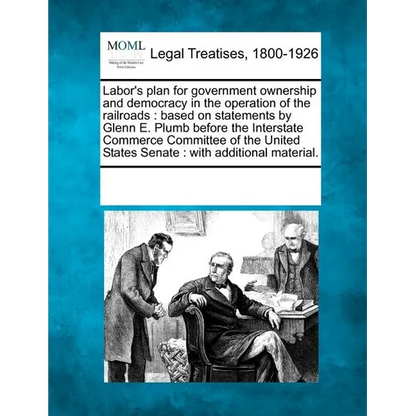 Labor's Plan for Government Ownership and Democracy in the Operation of the Railroads: Based on Statements by Glenn E. Plumb Before the Interstate Com - Paperback