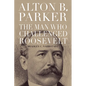 Alton B. Parker: The Man Who Challenged Roosevelt - Hardcover