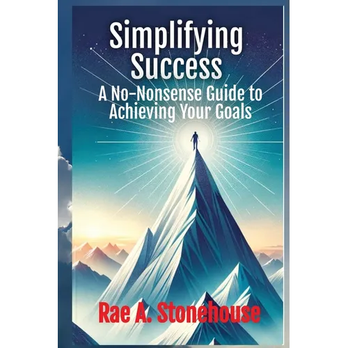 Simplifying Success: A No-Nonsense Guide to Achieving Your Goals: A No-Nonsense Guide to Achieving Your Goals - Paperback