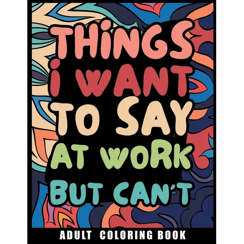 Things I Want to Say at Work But Can't Adult Coloring Book: Humorous Swear word Coloring Book for coworkers. A Funny Stress relief office Gift - Paperback