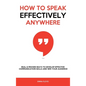 How to Speak Effectively Anywhere: Real & Proven Ways to Develop Effective Communication Skills and Win Your Audience - Hardcover