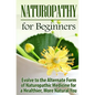 Naturopathy for Beginners: Evolve to the Alternate Form of Naturopathic Medicine for a Healthier, More Natural You - Paperback
