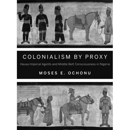 Colonialism by Proxy: Hausa Imperial Agents and Middle Belt Consciousness in Nigeria - Paperback