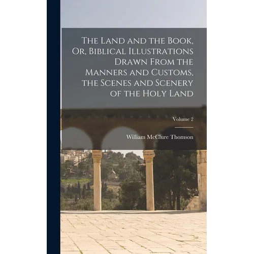 The Land and the Book, Or, Biblical Illustrations Drawn From the Manners and Customs, the Scenes and Scenery of the Holy Land; Volume 2 - Hardcover