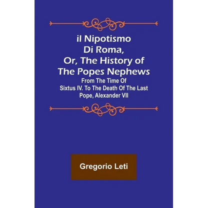 Il nipotismo di Roma, or, The History of the Popes Nephews; from the time of Sixtus IV. to the death of the last Pope, Alexander VII - Paperback