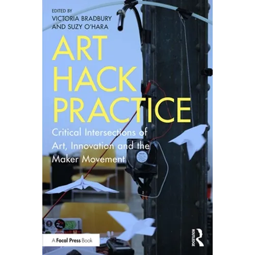 Art Hack Practice: Critical Intersections of Art, Innovation and the Maker Movement - Paperback