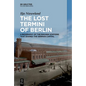 The Lost Termini of Berlin: A Biography of the Railway Stations That Shaped the German Capital - Hardcover