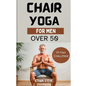 Chair Yoga for Men Over 50: Elevate Your Well-Being, Rediscover Vitality, and Embrace a Holistic Path to Health - Paperback