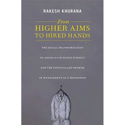 From Higher Aims to Hired Hands: The Social Transformation of American Business Schools and the Unfulfilled Promise of Management as a Profession - Paperback