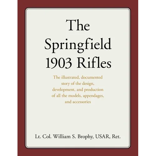 The Springfield 1903 Rifles: The Illustrated, Documented Story of the Design, Development, and Production of All the Models, Appendages, and Accessori - Paperback
