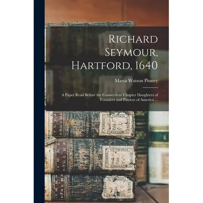 Richard Seymour, Hartford, 1640: A Paper Read Before the Connecticut Chapter Daughters of Founders and Patriots of America ... - Paperback