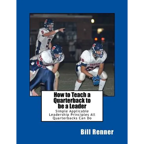 How to Teach a Quarterback to be a Leader: An Easy to Understand and Implement System to Insure Your Quarterback Can Lead His Teammates - Paperback