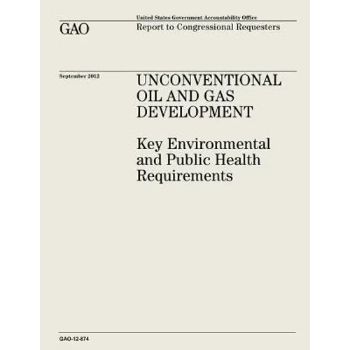 Unconventional Oil and Gas Development: Key Environmental and Public Health Requirements (GAO-12-874) - Paperback