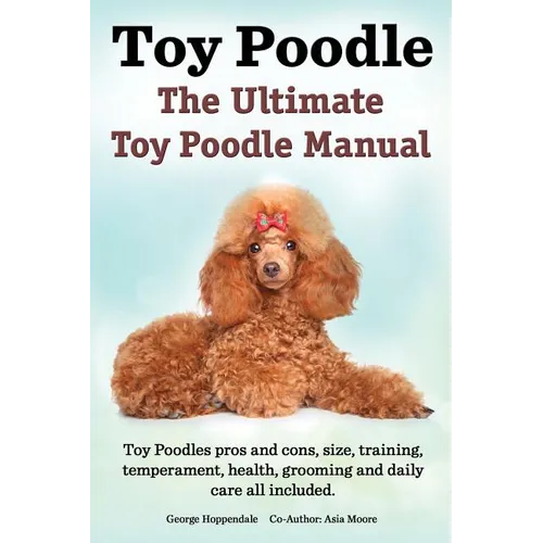 Toy Poodles. the Ultimate Toy Poodle Manual. Toy Poodles Pros and Cons, Size, Training, Temperament, Health, Grooming, Daily Care All Included. - Paperback