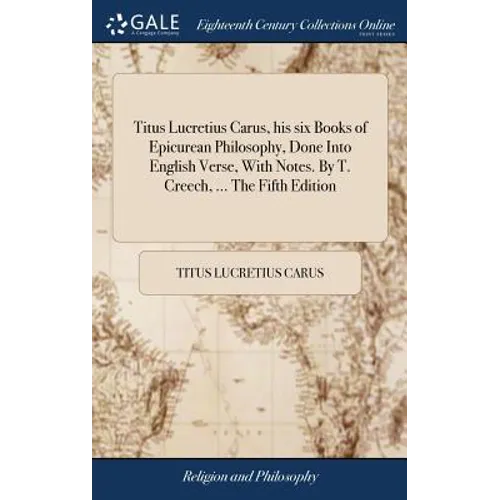 Titus Lucretius Carus, his six Books of Epicurean Philosophy, Done Into English Verse, With Notes. By T. Creech, ... The Fifth Edition - Hardcover