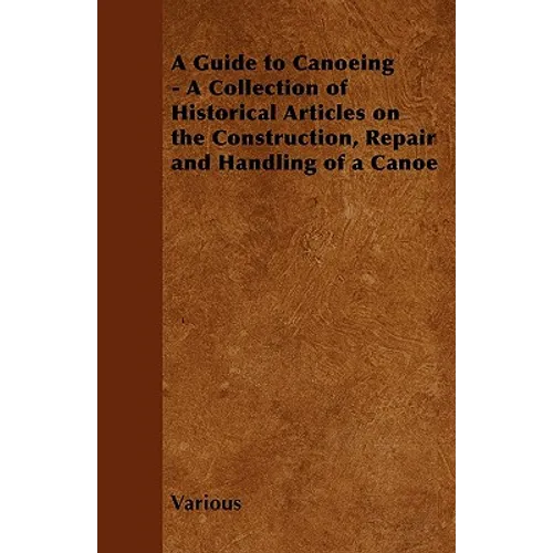 A Guide to Canoeing - A Collection of Historical Articles on the Construction, Repair and Handling of a Canoe - Paperback