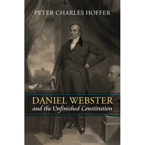 Daniel Webster and the Unfinished Constitution - Hardcover