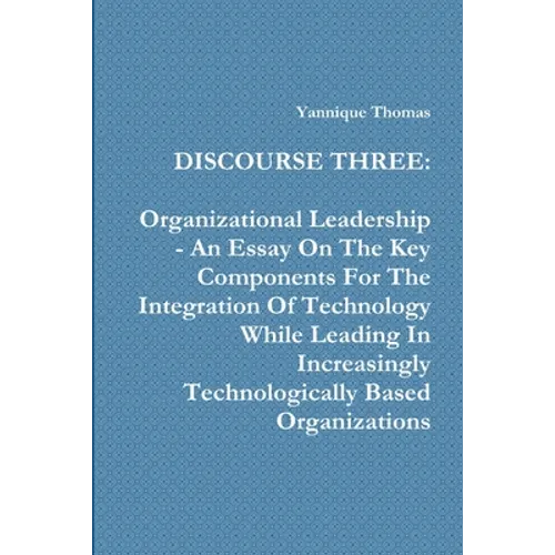 Discourse Three: Organizational Leadership - An Essay On The Key Components For The Integration Of Technology While Leading In Increasi - Paperback