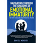 Navigating Through the Shadows of Emotional Immaturity: A Comprehensive Manual for Understanding, Confronting, and Growing Beyond the Complexities of - Paperback