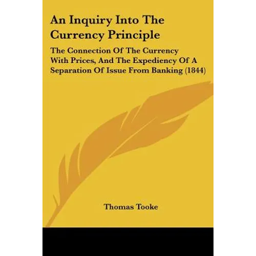 An Inquiry Into The Currency Principle: The Connection Of The Currency With Prices, And The Expediency Of A Separation Of Issue From Banking (1844) - Paperback