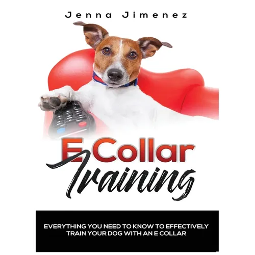 E Collar Training: Everything You Need to Know to Effectively Train Your Dog with an E Collar - Hardcover