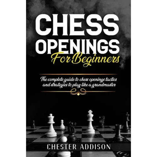 Chess Opening For Beginners: The Complete Guide to Chess Openings, Tactics and Strategies to Become a Grandmaster of Chess - Paperback