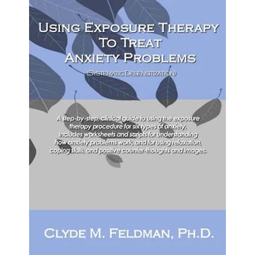 Using Exposure Therapy to Treat Anxiety Problems: A step-by-step, clinical guide to using the exposure therapy procedure for six types of anxiety-rela - Paperback
