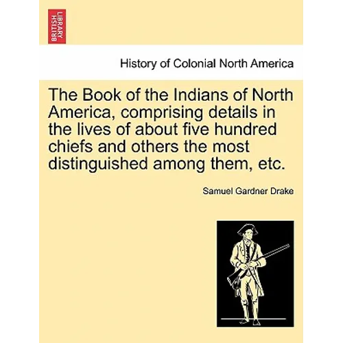 The Book of the Indians of North America, Comprising Details in the Lives of about Five Hundred Chiefs and Others the Most Distinguished Among Them, E - Paperback