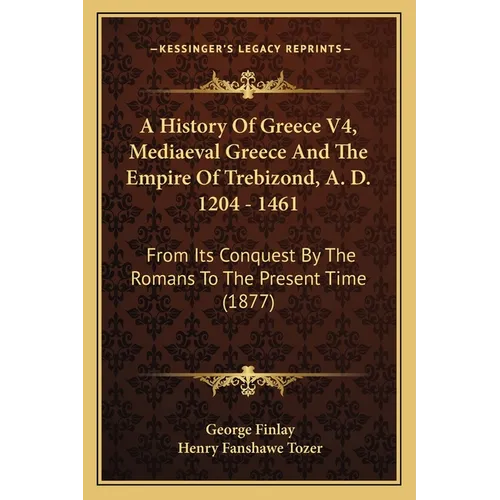 A History Of Greece V4, Mediaeval Greece And The Empire Of Trebizond, A. D. 1204 - 1461: From Its Conquest By The Romans To The Present Time (1877) - Paperback