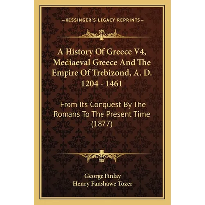 A History Of Greece V4, Mediaeval Greece And The Empire Of Trebizond, A. D. 1204 - 1461: From Its Conquest By The Romans To The Present Time (1877) - Paperback