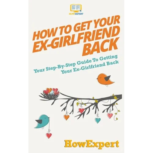 How to Get Your Ex-Girlfriend Back: Your Step-By-Step Guide To Getting Your Ex-Girlfriend Back - Paperback
